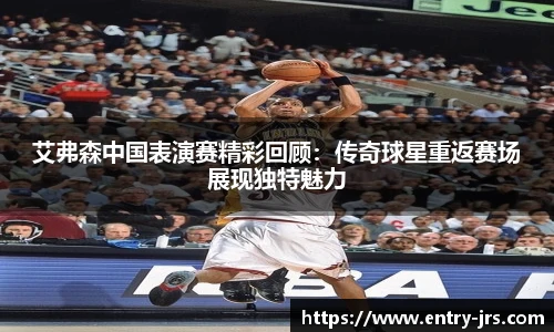 艾弗森中国表演赛精彩回顾：传奇球星重返赛场展现独特魅力