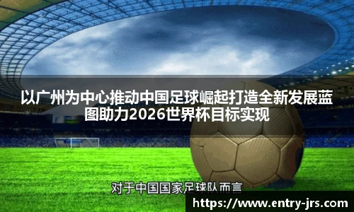 以广州为中心推动中国足球崛起打造全新发展蓝图助力2026世界杯目标实现