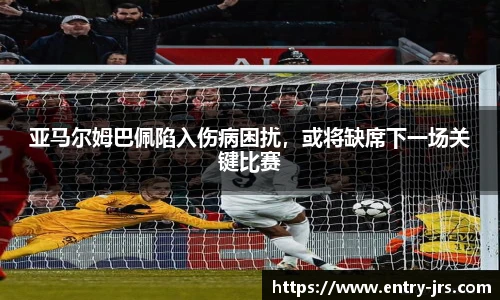 亚马尔姆巴佩陷入伤病困扰，或将缺席下一场关键比赛