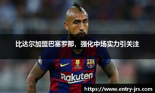 比达尔加盟巴塞罗那，强化中场实力引关注