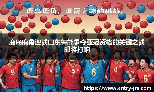 鹿岛鹿角迎战山东鲁能争夺亚冠资格的关键之战即将打响