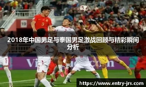 2018年中国男足与泰国男足激战回顾与精彩瞬间分析