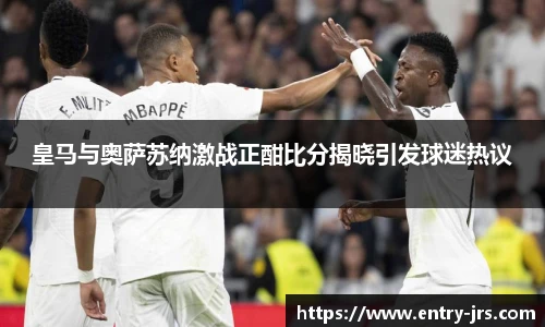 皇马与奥萨苏纳激战正酣比分揭晓引发球迷热议