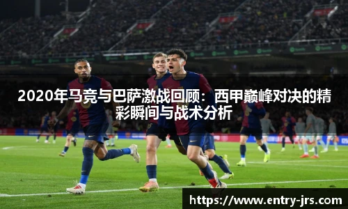 2020年马竞与巴萨激战回顾:西甲巅峰对决的精彩瞬间与战术分析