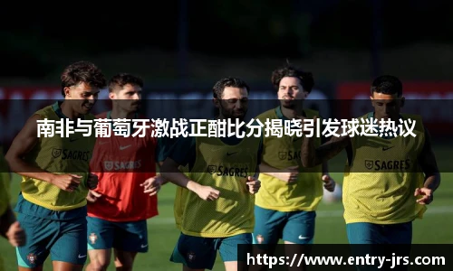 南非与葡萄牙激战正酣比分揭晓引发球迷热议