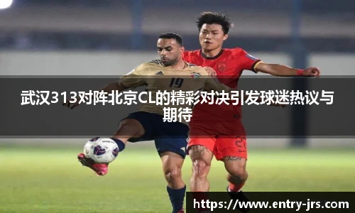 武汉313对阵北京CL的精彩对决引发球迷热议与期待
