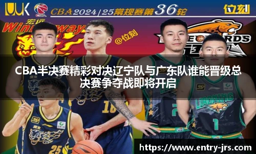 CBA半决赛精彩对决辽宁队与广东队谁能晋级总决赛争夺战即将开启