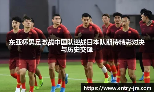 东亚杯男足激战中国队迎战日本队期待精彩对决与历史交锋