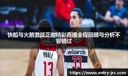 快船与火箭激战正酣精彩直播全程回顾与分析不容错过