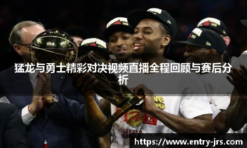 猛龙与勇士精彩对决视频直播全程回顾与赛后分析