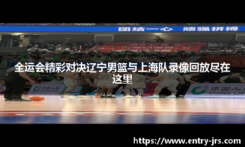 全运会精彩对决辽宁男篮与上海队录像回放尽在这里