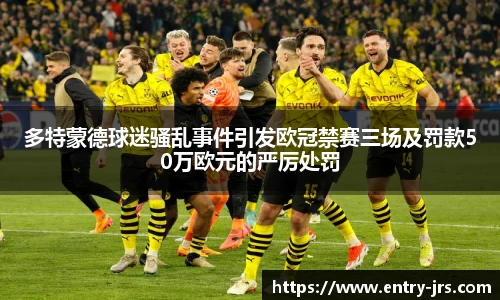 多特蒙德球迷骚乱事件引发欧冠禁赛三场及罚款50万欧元的严厉处罚