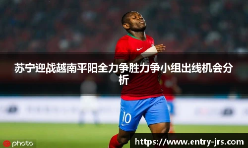 苏宁迎战越南平阳全力争胜力争小组出线机会分析