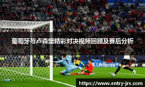 葡萄牙与卢森堡精彩对决视频回顾及赛后分析