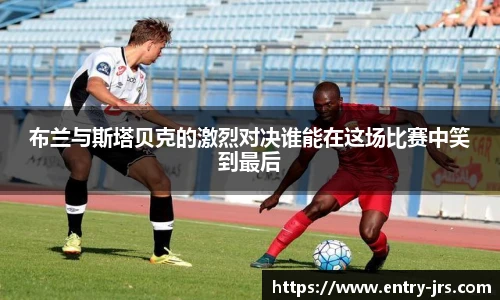 布兰与斯塔贝克的激烈对决谁能在这场比赛中笑到最后