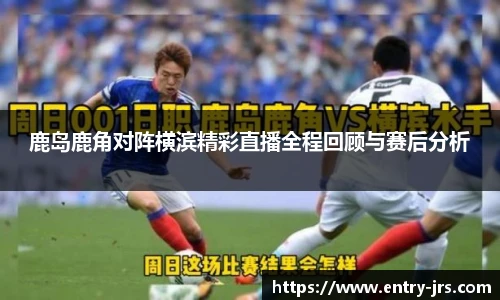 鹿岛鹿角对阵横滨精彩直播全程回顾与赛后分析