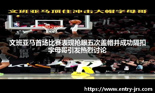 文班亚马首场比赛表现抢眼五次盖帽并成功隔扣字母哥引发热烈讨论