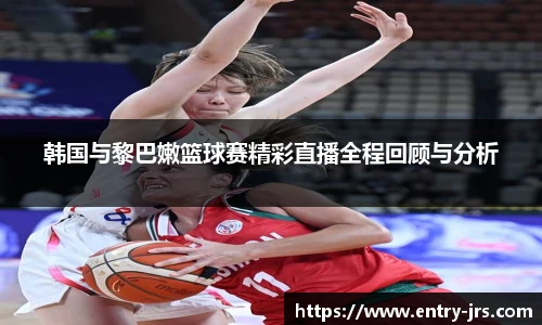 韩国与黎巴嫩篮球赛精彩直播全程回顾与分析