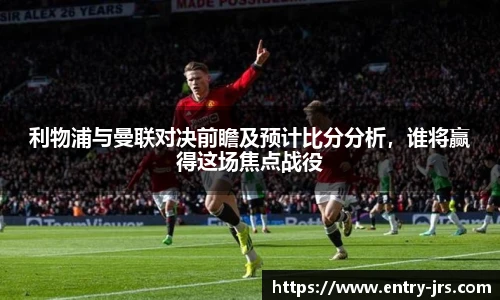 利物浦与曼联对决前瞻及预计比分分析，谁将赢得这场焦点战役