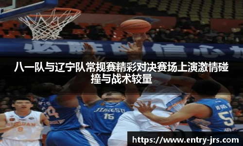 八一队与辽宁队常规赛精彩对决赛场上演激情碰撞与战术较量