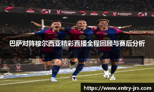 巴萨对阵穆尔西亚精彩直播全程回顾与赛后分析