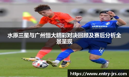 水原三星与广州恒大精彩对决回顾及赛后分析全景呈现