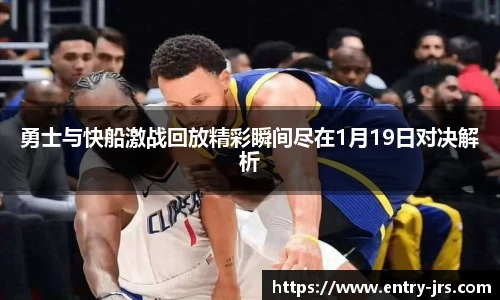 勇士与快船激战回放精彩瞬间尽在1月19日对决解析