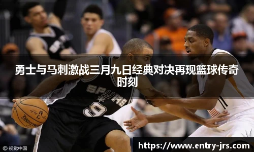 勇士与马刺激战三月九日经典对决再现篮球传奇时刻