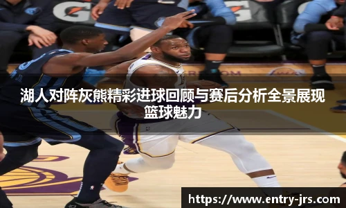 湖人对阵灰熊精彩进球回顾与赛后分析全景展现篮球魅力